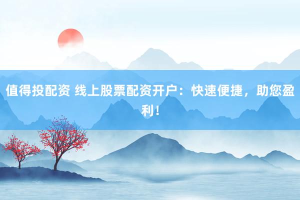 值得投配资 线上股票配资开户：快速便捷，助您盈利！