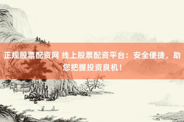 正规股票配资网 线上股票配资平台：安全便捷，助您把握投资良机！