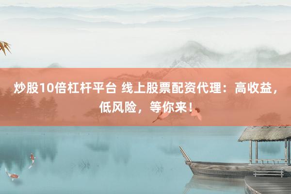 炒股10倍杠杆平台 线上股票配资代理：高收益，低风险，等你来！