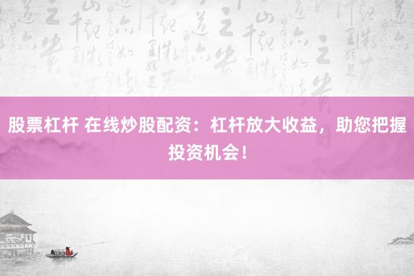 股票杠杆 在线炒股配资：杠杆放大收益，助您把握投资机会！