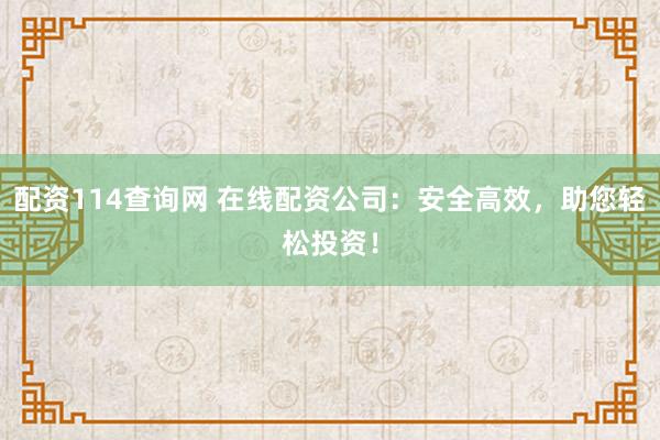 配资114查询网 在线配资公司：安全高效，助您轻松投资！