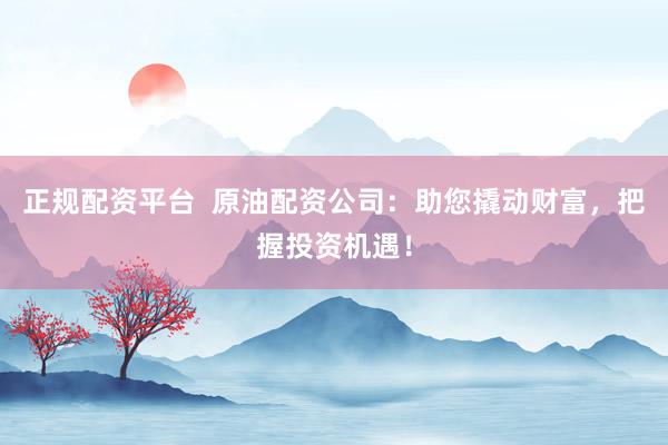正规配资平台  原油配资公司：助您撬动财富，把握投资机遇！