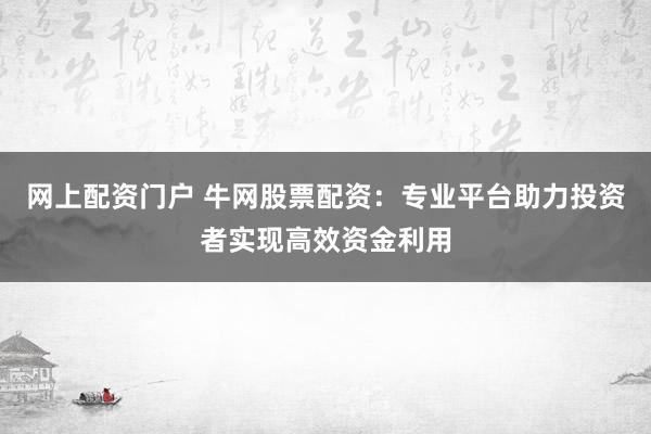 网上配资门户 牛网股票配资：专业平台助力投资者实现高效资金利用
