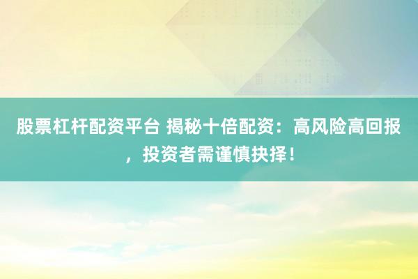 股票杠杆配资平台 揭秘十倍配资：高风险高回报，投资者需谨慎抉择！