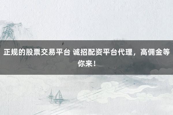正规的股票交易平台 诚招配资平台代理，高佣金等你来！