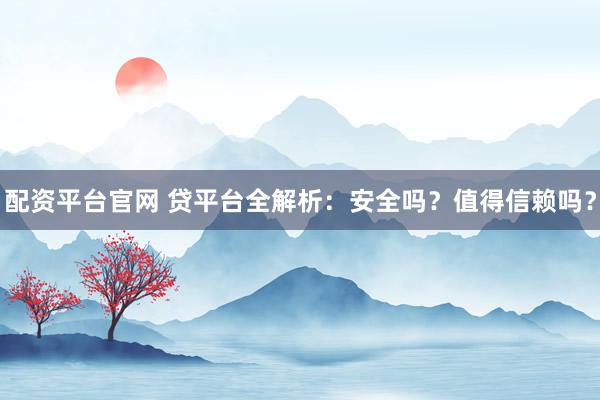 配资平台官网 贷平台全解析：安全吗？值得信赖吗？