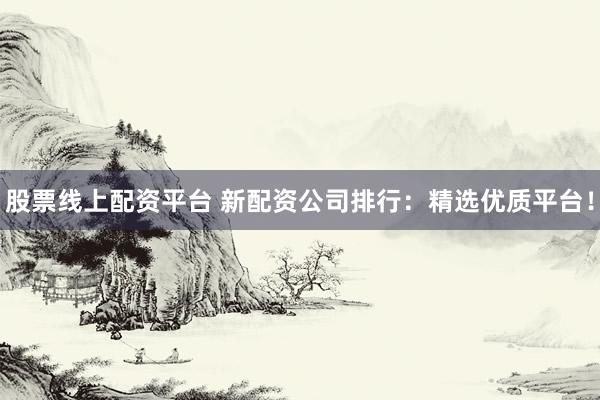 股票线上配资平台 新配资公司排行：精选优质平台！