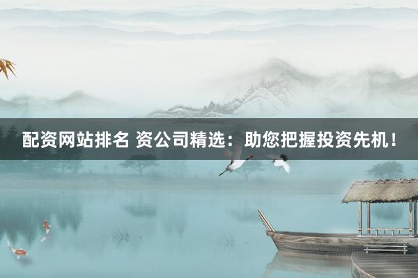 配资网站排名 资公司精选：助您把握投资先机！
