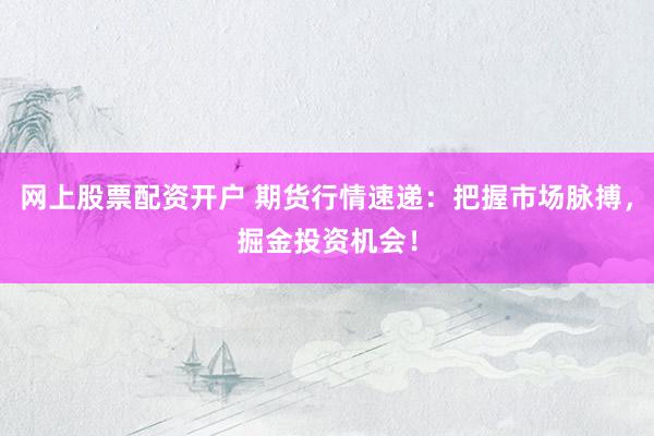网上股票配资开户 期货行情速递：把握市场脉搏，掘金投资机会！