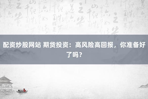 配资炒股网站 期货投资：高风险高回报，你准备好了吗？
