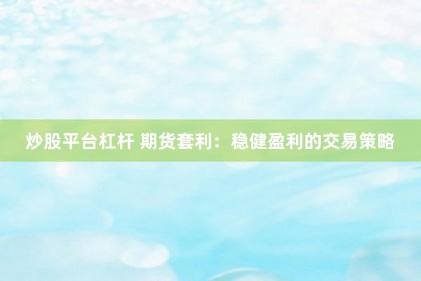 炒股平台杠杆 期货套利：稳健盈利的交易策略