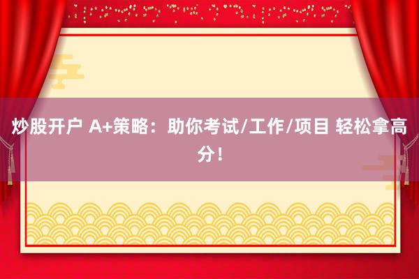 炒股开户 A+策略：助你考试/工作/项目 轻松拿高分！