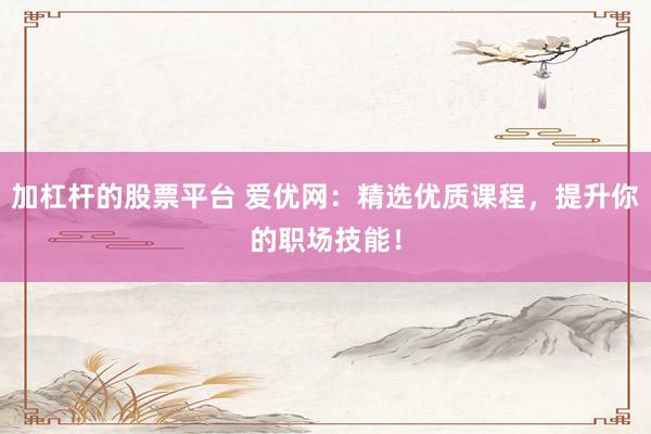 加杠杆的股票平台 爱优网：精选优质课程，提升你的职场技能！