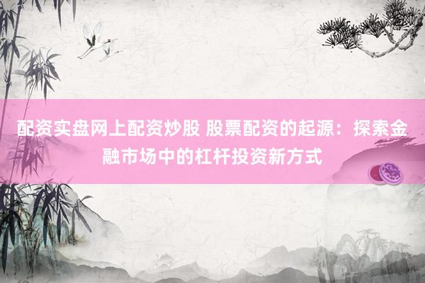配资实盘网上配资炒股 股票配资的起源：探索金融市场中的杠杆投资新方式
