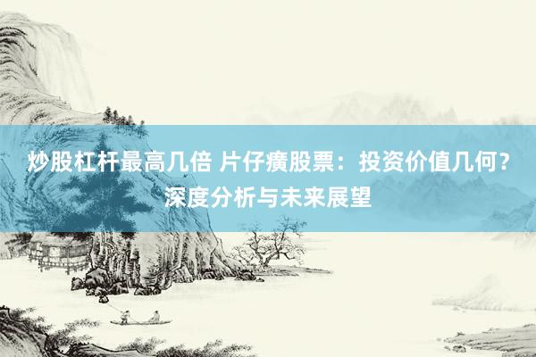 炒股杠杆最高几倍 片仔癀股票：投资价值几何？深度分析与未来展望