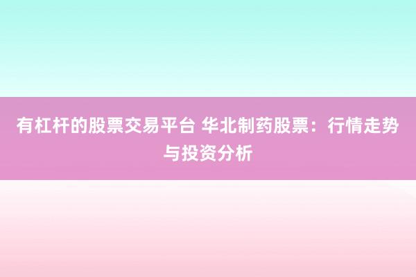 有杠杆的股票交易平台 华北制药股票：行情走势与投资分析
