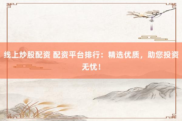 线上炒股配资 配资平台排行：精选优质，助您投资无忧！