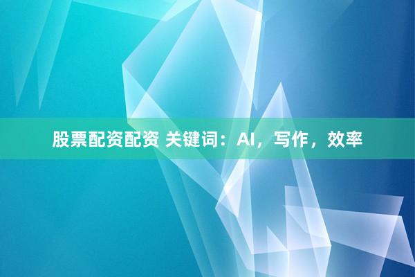 股票配资配资 关键词：AI，写作，效率