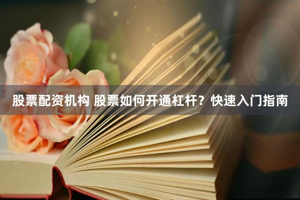 股票配资机构 股票如何开通杠杆？快速入门指南