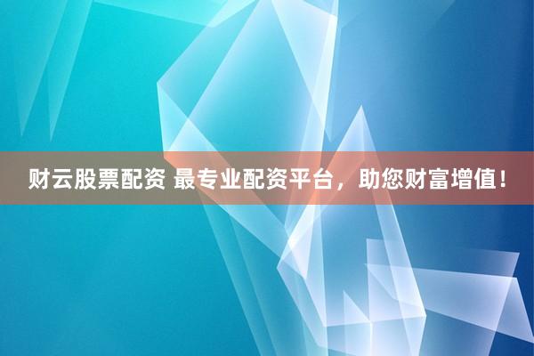 财云股票配资 最专业配资平台，助您财富增值！