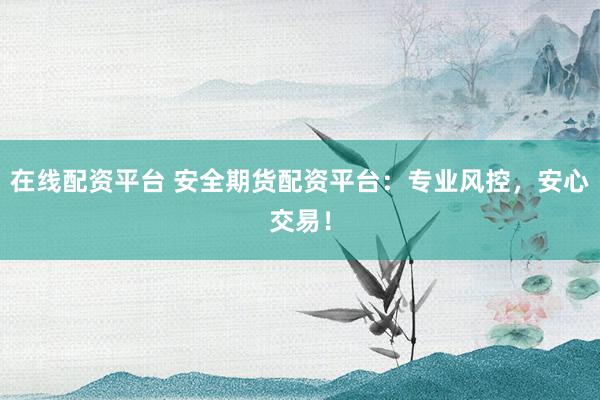 在线配资平台 安全期货配资平台：专业风控，安心交易！