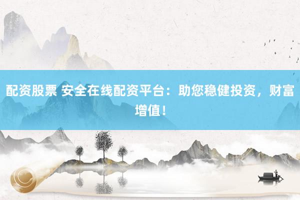 配资股票 安全在线配资平台：助您稳健投资，财富增值！