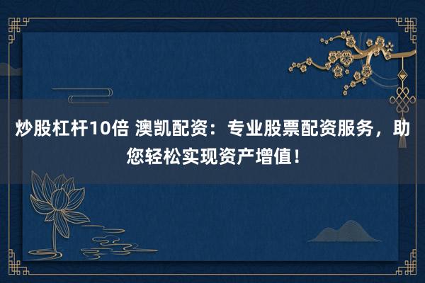 炒股杠杆10倍 澳凯配资：专业股票配资服务，助您轻松实现资产增值！