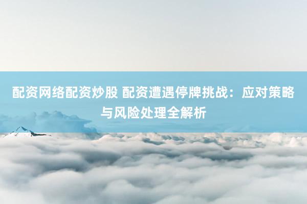 配资网络配资炒股 配资遭遇停牌挑战：应对策略与风险处理全解析