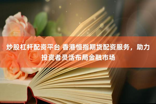 炒股杠杆配资平台 香港恒指期货配资服务，助力投资者灵活布局金融市场