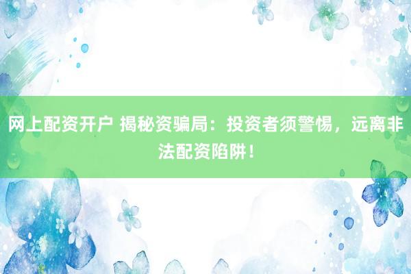 网上配资开户 揭秘资骗局：投资者须警惕，远离非法配资陷阱！
