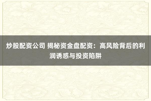 炒股配资公司 揭秘资金盘配资：高风险背后的利润诱惑与投资陷阱