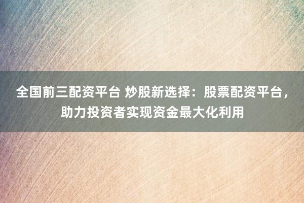 全国前三配资平台 炒股新选择：股票配资平台，助力投资者实现资金最大化利用