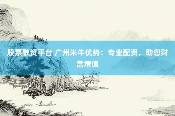 股票融资平台 广州米牛优势：专业配资，助您财富增值