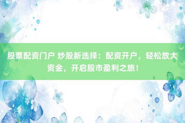 股票配资门户 炒股新选择：配资开户，轻松放大资金，开启股市盈利之旅！