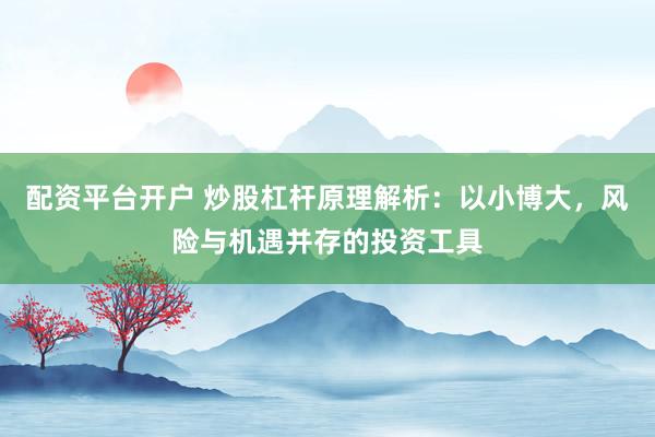 配资平台开户 炒股杠杆原理解析：以小博大，风险与机遇并存的投资工具