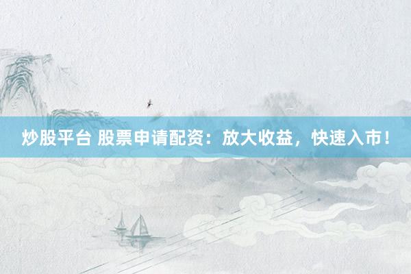 炒股平台 股票申请配资：放大收益，快速入市！
