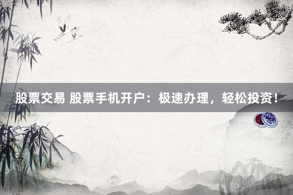 股票交易 股票手机开户：极速办理，轻松投资！