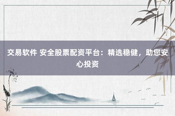 交易软件 安全股票配资平台：精选稳健，助您安心投资