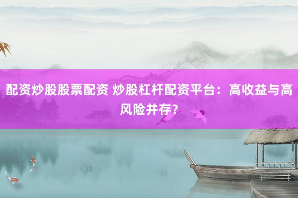 配资炒股股票配资 炒股杠杆配资平台：高收益与高风险并存？