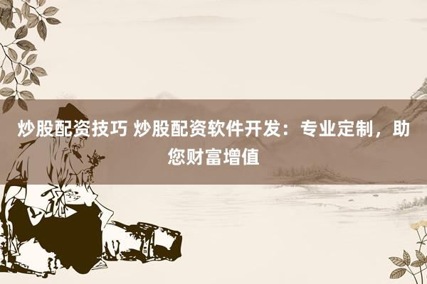 炒股配资技巧 炒股配资软件开发：专业定制，助您财富增值