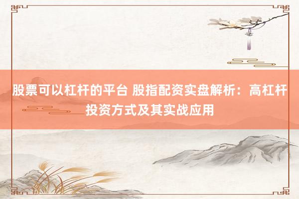股票可以杠杆的平台 股指配资实盘解析：高杠杆投资方式及其实战应用