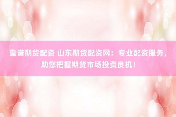 靠谱期货配资 山东期货配资网：专业配资服务，助您把握期货市场投资良机！