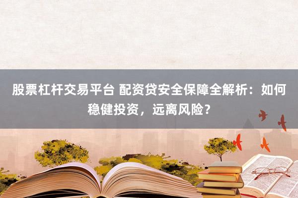 股票杠杆交易平台 配资贷安全保障全解析：如何稳健投资，远离风险？