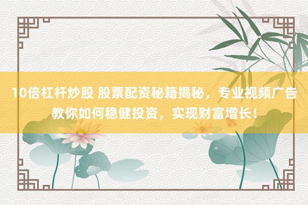 10倍杠杆炒股 股票配资秘籍揭秘，专业视频广告教你如何稳健投资，实现财富增长！