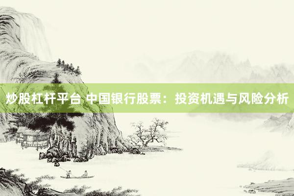 炒股杠杆平台 中国银行股票：投资机遇与风险分析