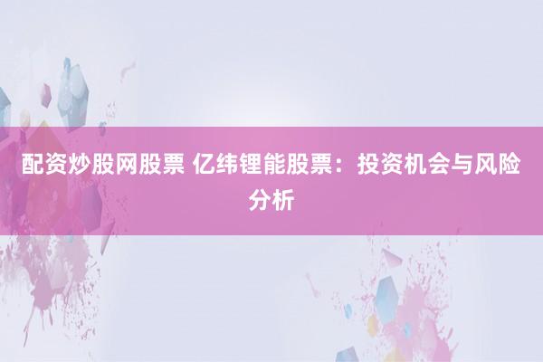 配资炒股网股票 亿纬锂能股票：投资机会与风险分析