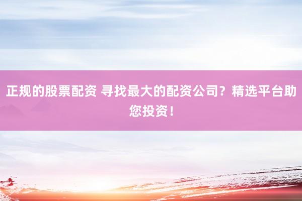 正规的股票配资 寻找最大的配资公司？精选平台助您投资！