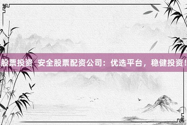 股票投资  安全股票配资公司：优选平台，稳健投资！