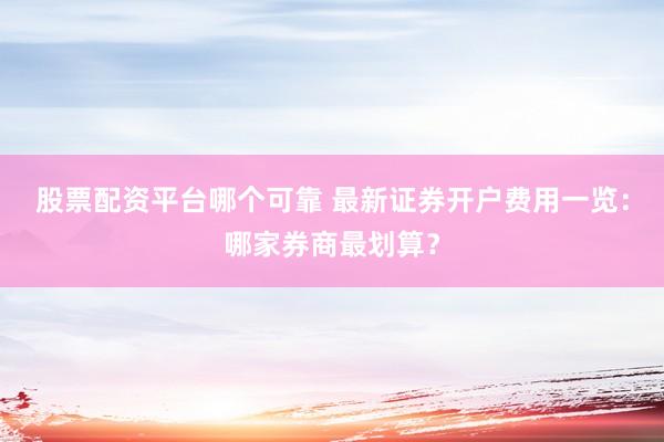 股票配资平台哪个可靠 最新证券开户费用一览：哪家券商最划算？