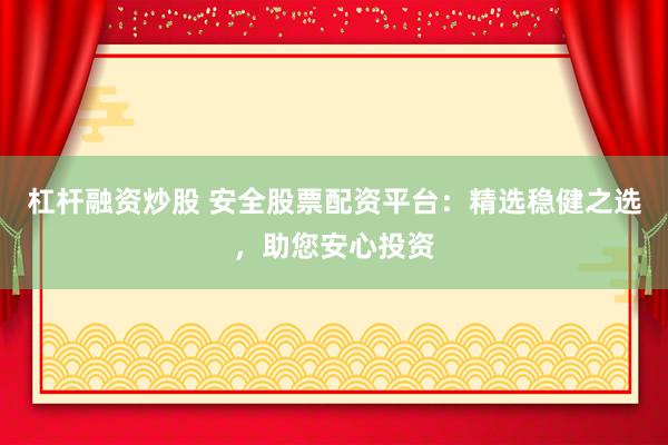 杠杆融资炒股 安全股票配资平台：精选稳健之选，助您安心投资
